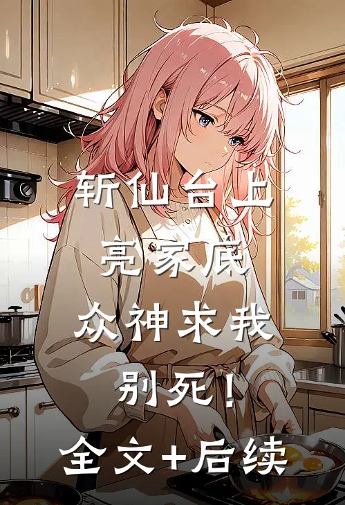 斩仙台上亮家底，众神求我别死！全文+后续