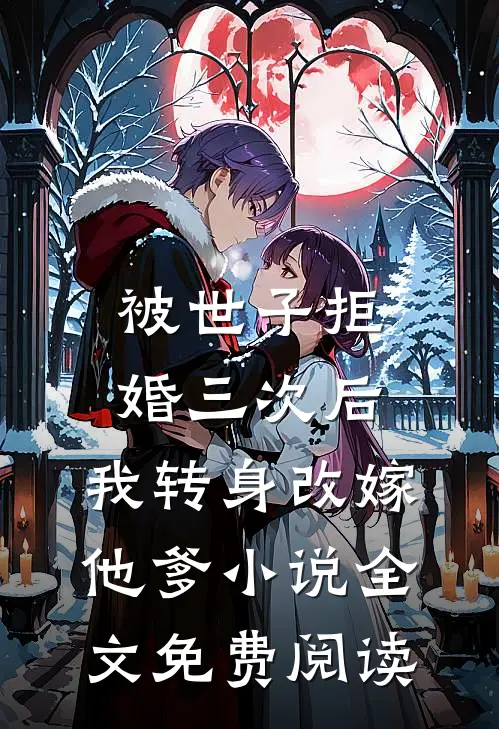 被世子拒婚三次后，我转身改嫁他爹小说全文免费阅读