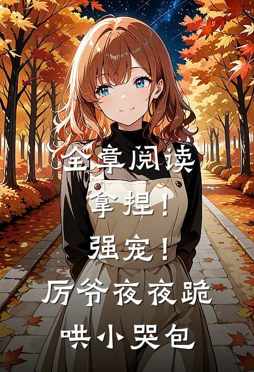 全章阅读拿捏！强宠！厉爷夜夜跪哄小哭包