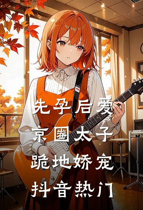 先孕后爱，京圈太子跪地娇宠抖音热门
