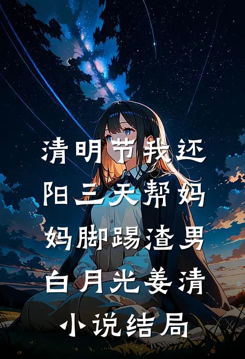清明节我还阳三天帮妈妈脚踢渣男白月光姜清小说结局