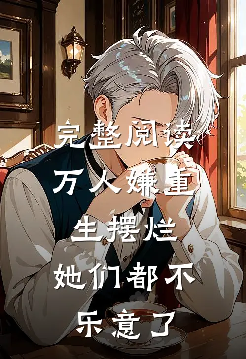 完整阅读万人嫌重生摆烂，她们都不乐意了