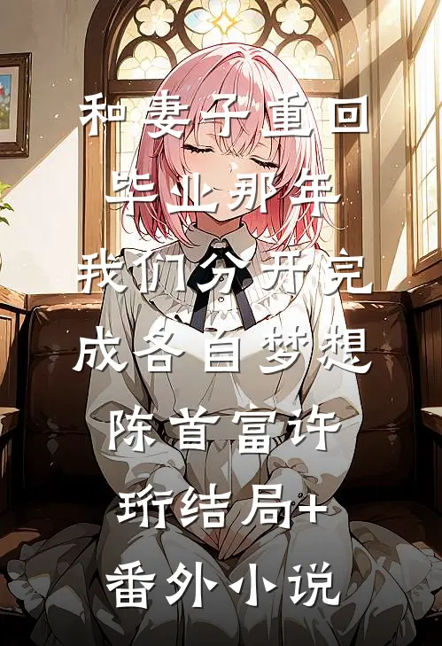 和妻子重回毕业那年，我们分开完成各自梦想陈首富许珩结局+番外小说