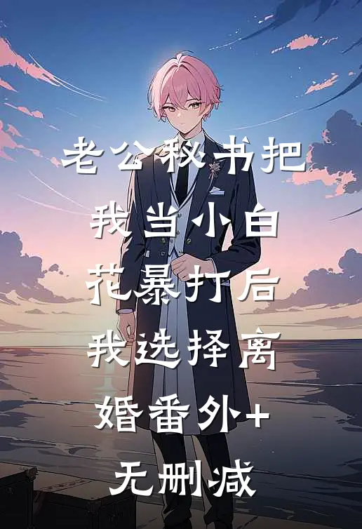 老公秘书把我当小白花暴打后，我选择离婚番外+无删减