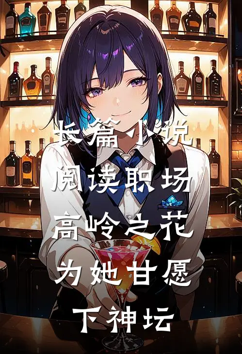 长篇小说阅读职场：高岭之花为她甘愿下神坛