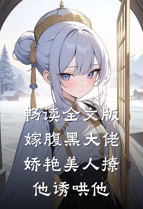 畅读全文版嫁腹黑大佬，娇艳美人撩他诱哄他