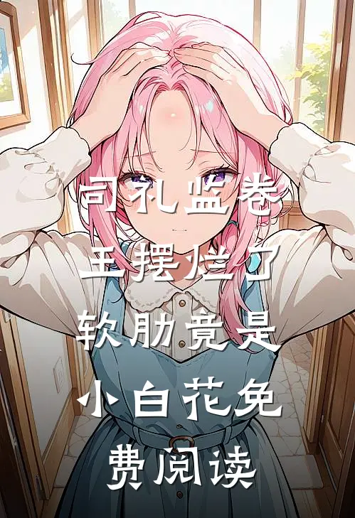 司礼监卷王摆烂了，软肋竟是小白花免费阅读