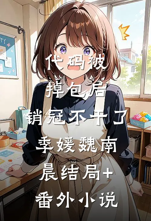代码被掉包后，销冠不干了季媛魏南晨结局+番外小说