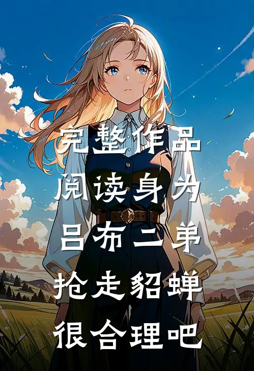 完整作品阅读身为吕布二弟，抢走貂蝉很合理吧
