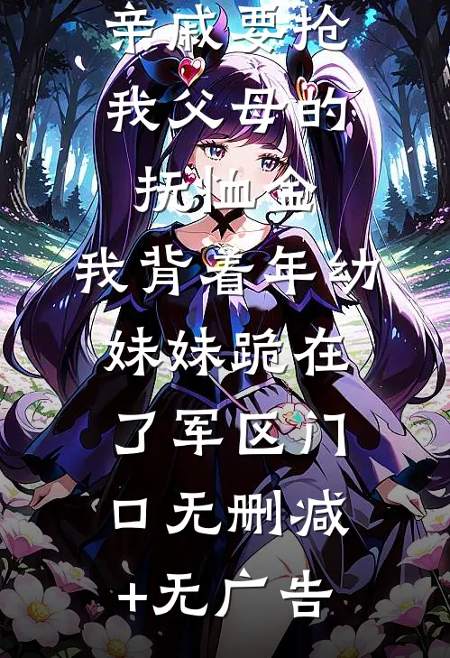 亲戚要抢我父母的抚恤金，我背着年幼妹妹跪在了军区门口无删减+无广告