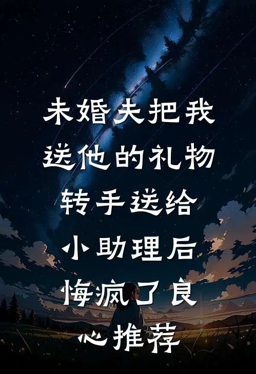 未婚夫把我送他的礼物转手送给小助理后，悔疯了良心推荐