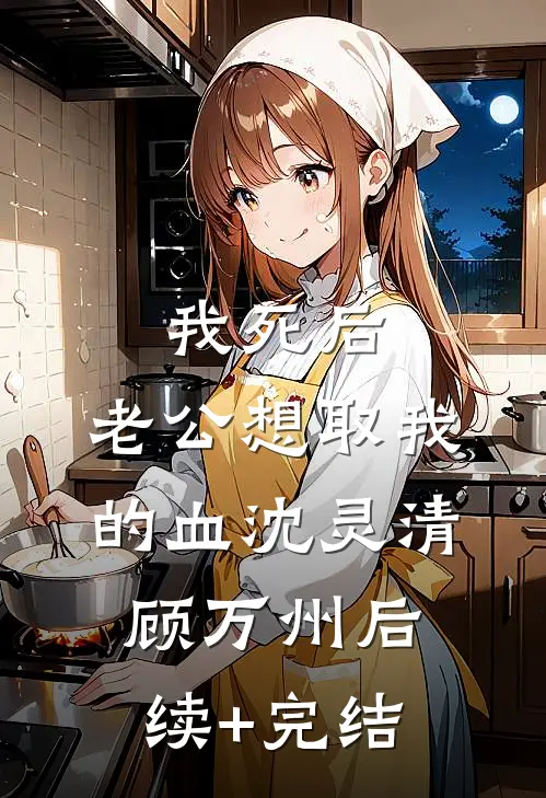 我死后，老公想取我的血沈灵清顾万州后续+完结