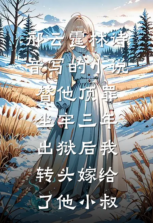 邢云霆林诗音写的小说替他顶罪坐牢三年，出狱后我转头嫁给了他小叔