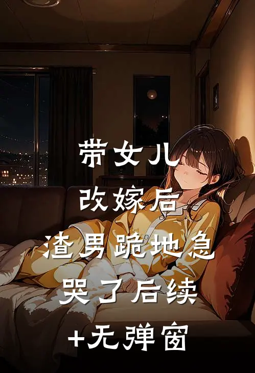 带女儿改嫁后，渣男跪地急哭了后续+无弹窗