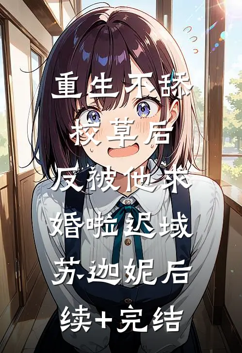 重生不舔校草后，反被他求婚啦迟域苏迦妮后续+完结
