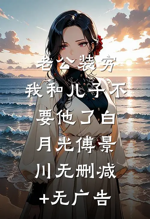 老公装穷，我和儿子不要他了白月光傅景川无删减+无广告