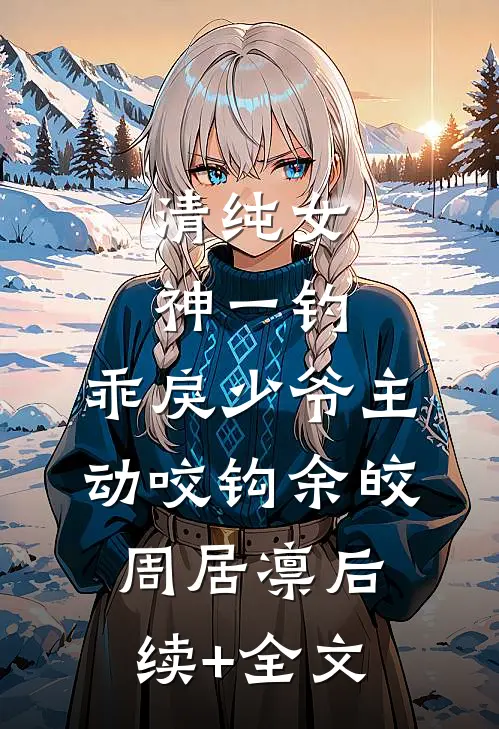 清纯女神一钓，乖戾少爷主动咬钩余皎周居凛后续+全文