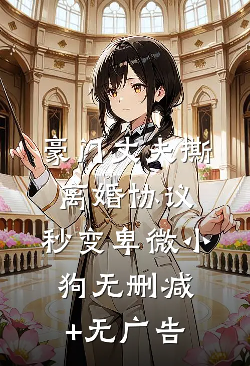 豪门丈夫撕离婚协议，秒变卑微小狗无删减+无广告