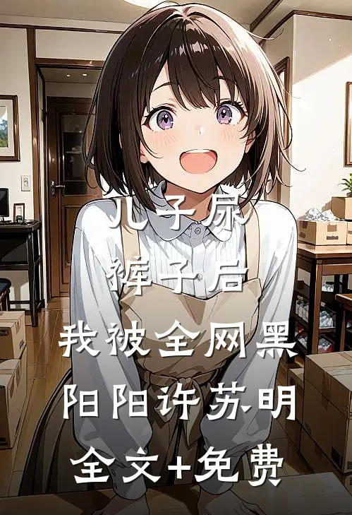 儿子尿裤子后，我被全网黑阳阳许苏明全文+免费