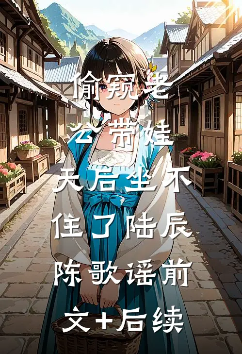 偷窥老公带娃，天后坐不住了陆辰陈歌谣前文+后续