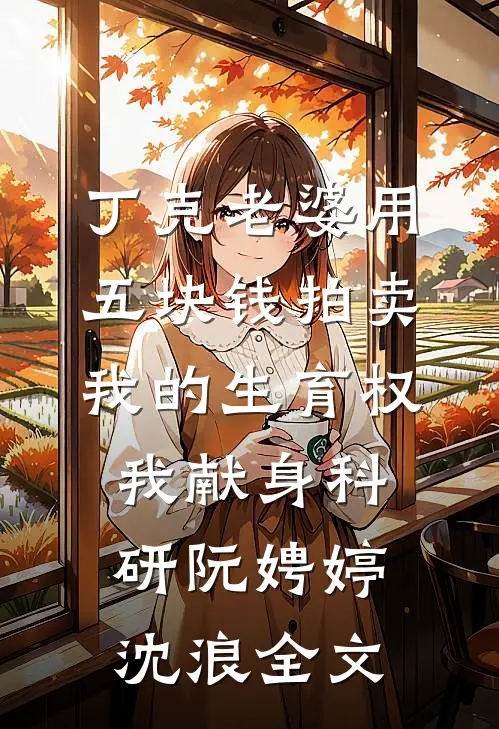 丁克老婆用五块钱拍卖我的生育权，我献身科研阮娉婷沈浪全文