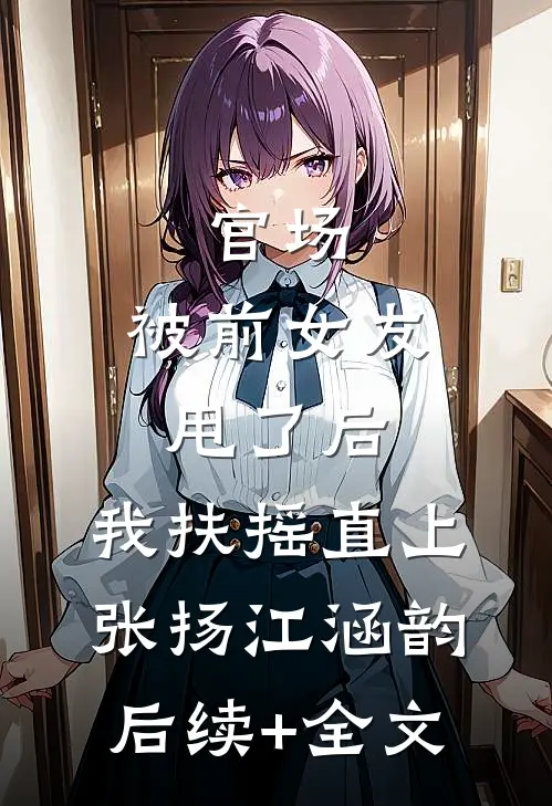官场：被前女友甩了后，我扶摇直上张扬江涵韵后续+全文