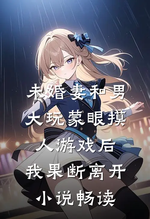 未婚妻和男大玩蒙眼摸人游戏后，我果断离开小说畅读