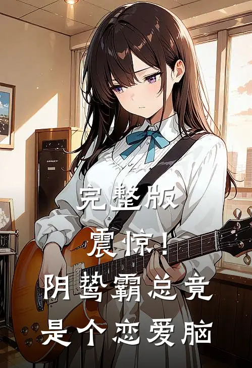 完整版震惊！阴鸷霸总竟是个恋爱脑