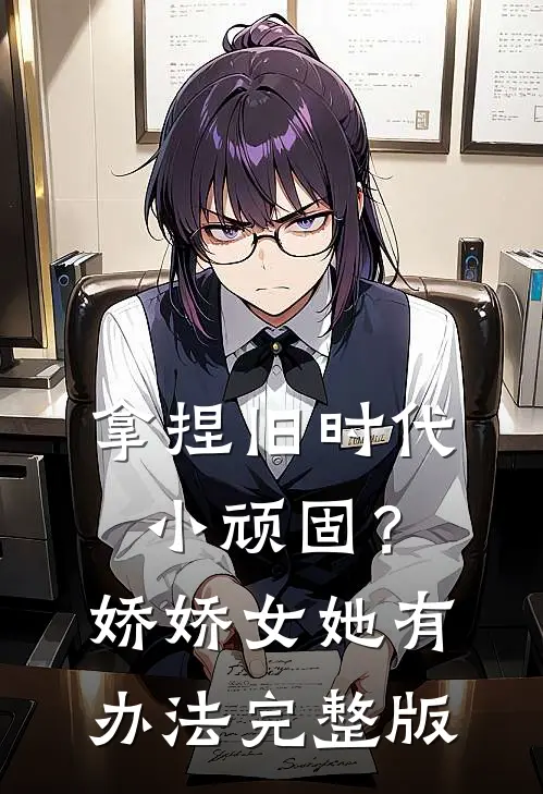 拿捏旧时代小顽固？娇娇女她有办法完整版
