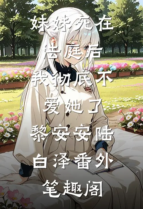 妹妹死在法庭后，我彻底不爱她了：黎安安陆白泽番外笔趣阁