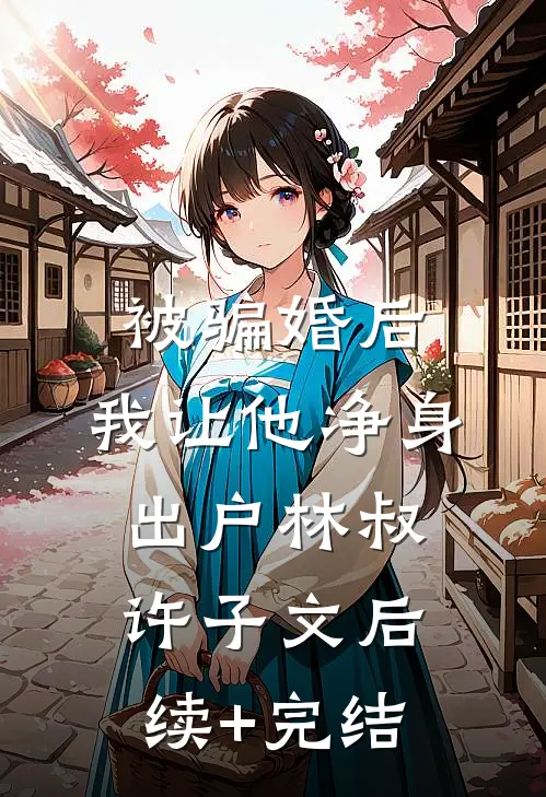 被骗婚后，我让他净身出户林叔许子文后续+完结