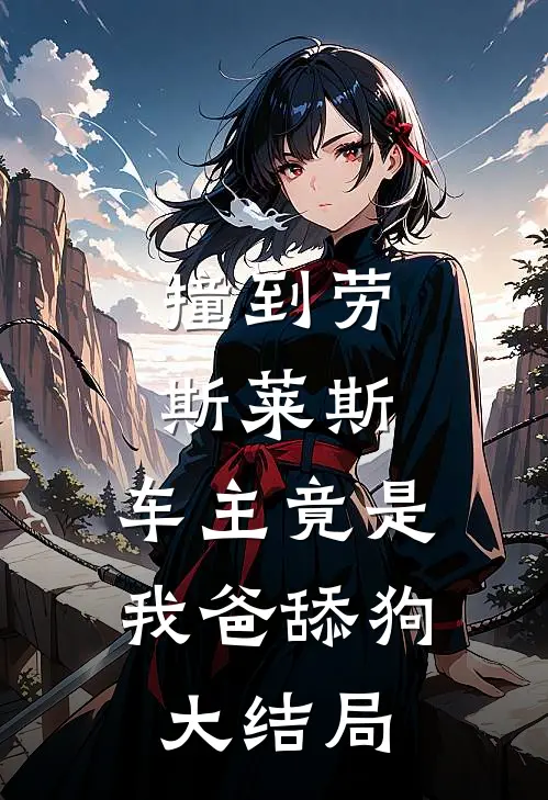 撞到劳斯莱斯，车主竟是我爸舔狗大结局