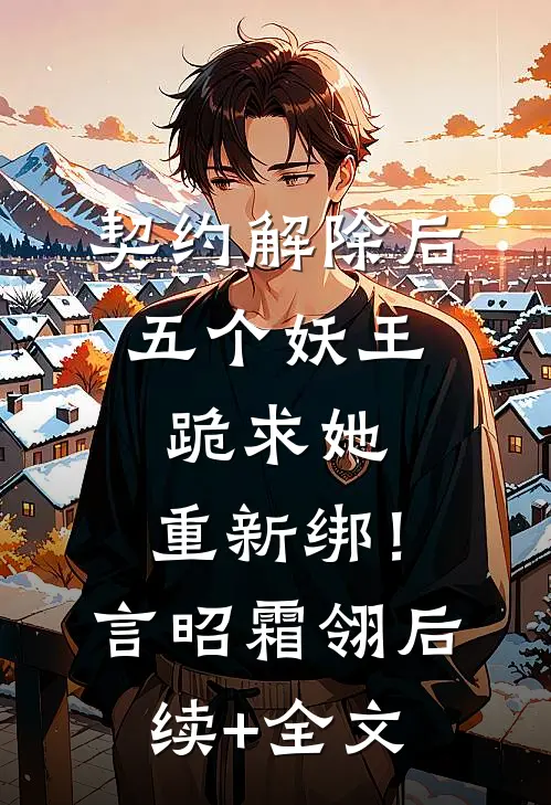 契约解除后：五个妖王跪求她，重新绑！言昭霜翎后续+全文