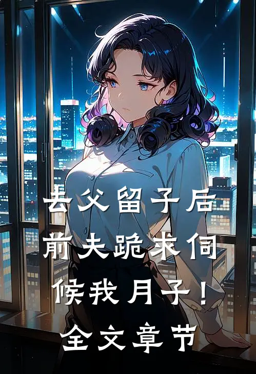 去父留子后，前夫跪求伺候我月子！全文章节