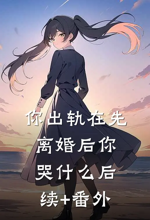 你出轨在先，离婚后你哭什么后续+番外
