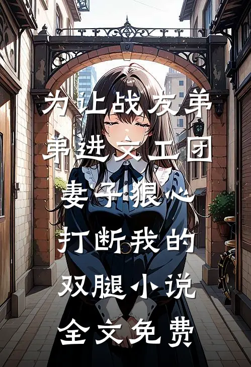 为让战友弟弟进文工团，妻子狠心打断我的双腿小说全文免费