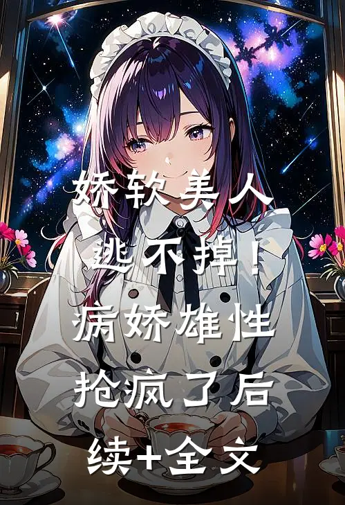 娇软美人逃不掉！病娇雄性抢疯了后续+全文