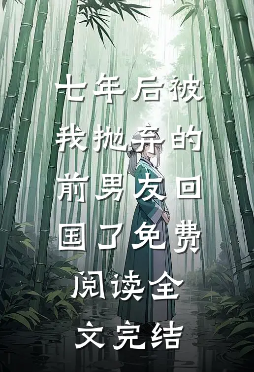 七年后被我抛弃的前男友回国了免费阅读全文完结