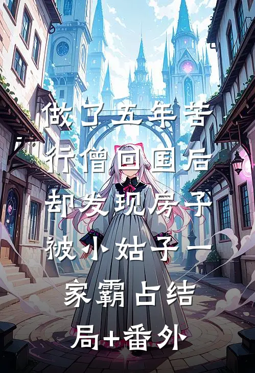 做了五年苦行僧回国后，却发现房子被小姑子一家霸占结局+番外