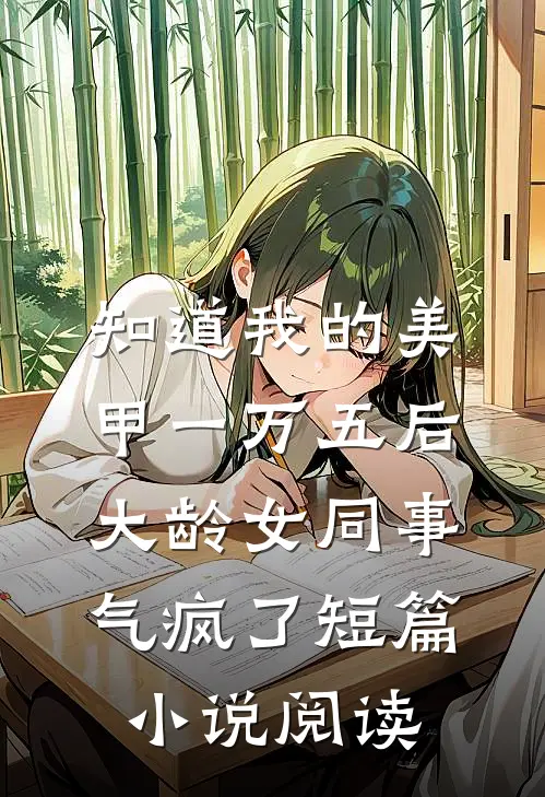 知道我的美甲一万五后，大龄女同事气疯了短篇小说阅读