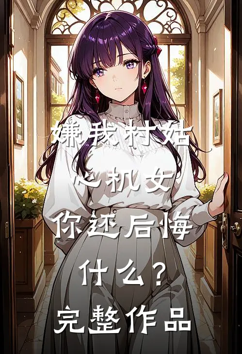 嫌我村姑心机女，你还后悔什么？完整作品