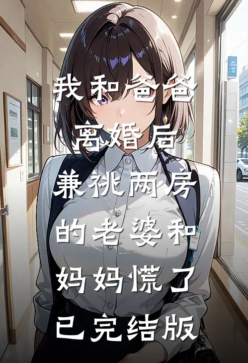 我和爸爸离婚后，兼祧两房的老婆和妈妈慌了已完结版