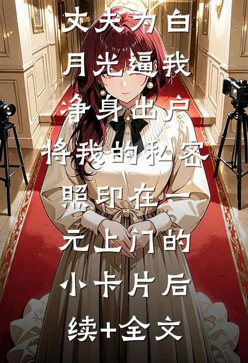 丈夫为白月光逼我净身出户，将我的私密照印在一元上门的小卡片后续+全文