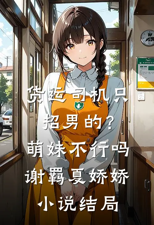 货运司机只招男的？萌妹不行吗谢羁夏娇娇小说结局