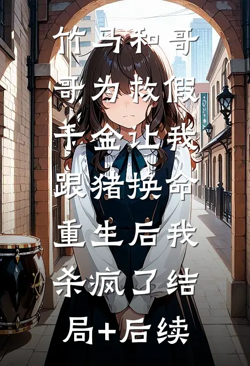 竹马和哥哥为救假千金让我跟猪换命，重生后我杀疯了结局+后续