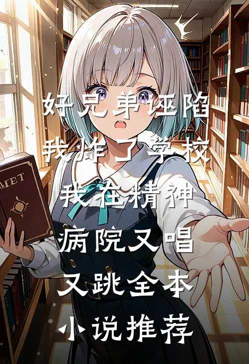 好兄弟诬陷我炸了学校，我在精神病院又唱又跳全本小说推荐