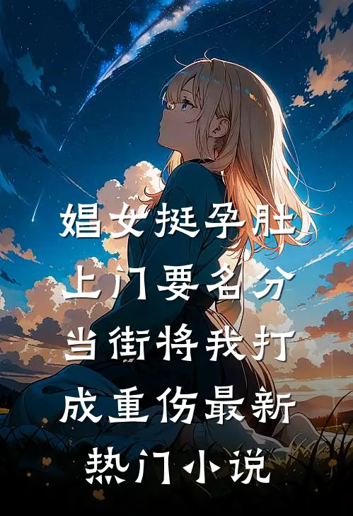 娼女挺孕肚上门要名分，当街将我打成重伤最新热门小说