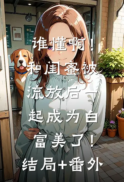 谁懂啊！和闺蜜被流放后一起成为白富美了！结局+番外