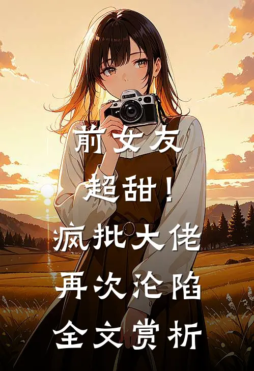 前女友超甜！疯批大佬再次沦陷全文赏析