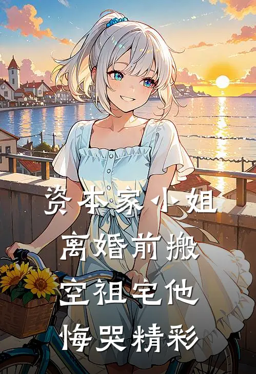 资本家小姐离婚前搬空祖宅他悔哭精彩